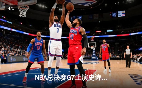 NBA总决赛G7上演史诗逆转：詹姆斯狂砍三双，湖人险胜凯尔特人 - 4