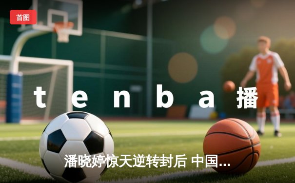 潘晓婷惊天逆转封后 中国九球公开赛上演经典对决