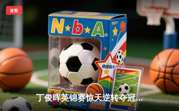 丁俊晖英锦赛惊天逆转夺冠 6-5绝杀奥沙利文第七次封王