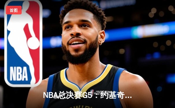 NBA总决赛G5：约基奇三双助掘金逆转，总比分3-2领先热火