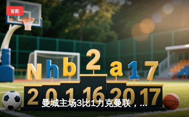 曼城主场3比1力克曼联，哈兰德双响领跑射手榜