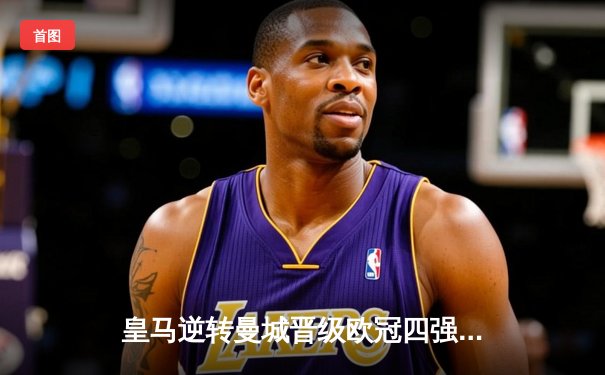 皇马逆转曼城晋级欧冠四强，本泽马戴帽创历史