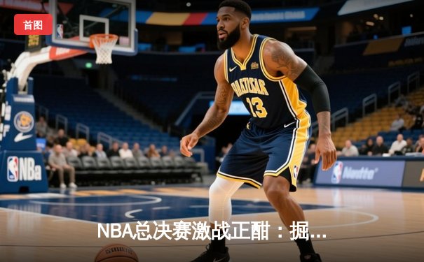 NBA总决赛激战正酣：掘金逆转热火夺赛点，约基奇狂砍41分创纪录