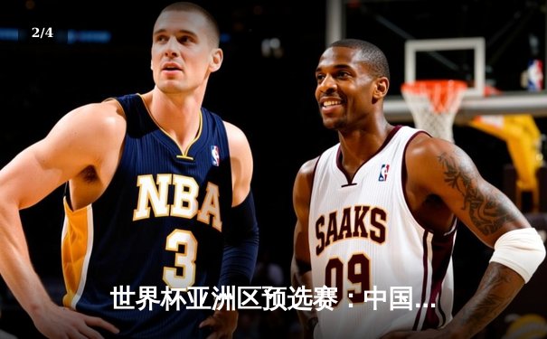 世界杯亚洲区预选赛：中国男篮险胜日本，周琦22+10统治内线 - 2